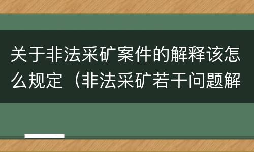 关于非法采矿案件的解释该怎么规定（非法采矿若干问题解释）