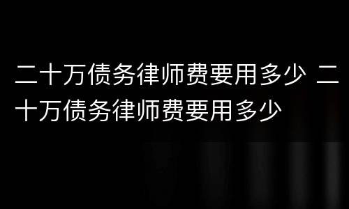 二十万债务律师费要用多少 二十万债务律师费要用多少