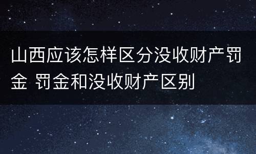 山西应该怎样区分没收财产罚金 罚金和没收财产区别
