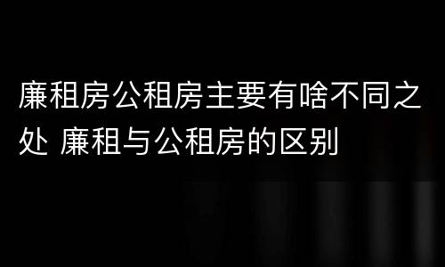 廉租房公租房主要有啥不同之处 廉租与公租房的区别