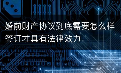 婚前财产协议到底需要怎么样签订才具有法律效力