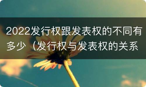 2022发行权跟发表权的不同有多少（发行权与发表权的关系）