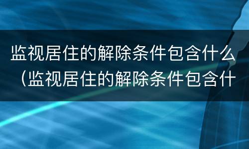 监视居住的解除条件包含什么（监视居住的解除条件包含什么意思）