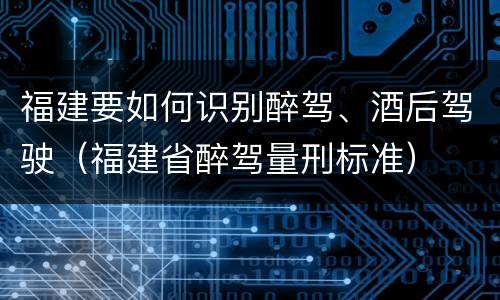 福建要如何识别醉驾、酒后驾驶（福建省醉驾量刑标准）
