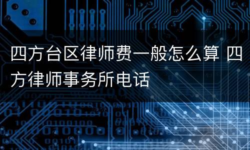 四方台区律师费一般怎么算 四方律师事务所电话