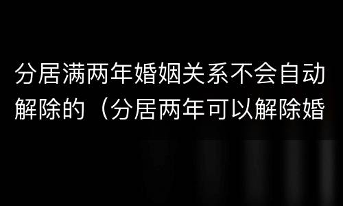 分居满两年婚姻关系不会自动解除的（分居两年可以解除婚姻关系吗）