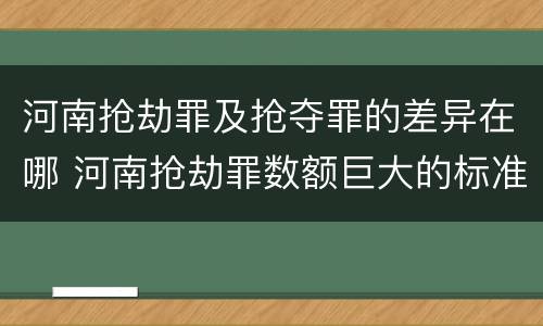 河南抢劫罪及抢夺罪的差异在哪 河南抢劫罪数额巨大的标准
