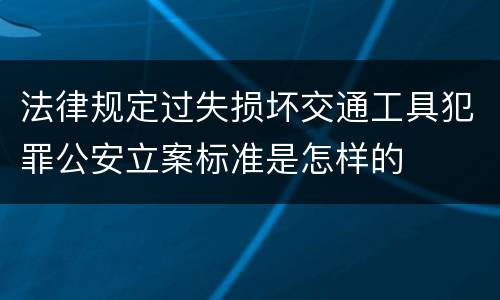 法律规定过失损坏交通工具犯罪公安立案标准是怎样的