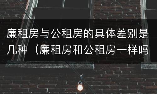 廉租房与公租房的具体差别是几种（廉租房和公租房一样吗?）