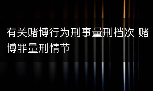 有关赌博行为刑事量刑档次 赌博罪量刑情节