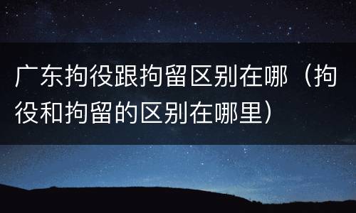 广东拘役跟拘留区别在哪（拘役和拘留的区别在哪里）