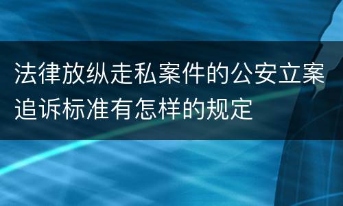 法律放纵走私案件的公安立案追诉标准有怎样的规定