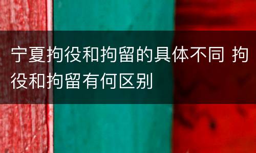 宁夏拘役和拘留的具体不同 拘役和拘留有何区别