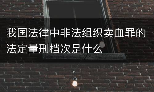 我国法律中非法组织卖血罪的法定量刑档次是什么
