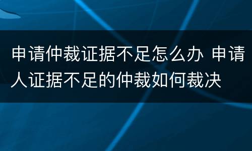 申请仲裁证据不足怎么办 申请人证据不足的仲裁如何裁决