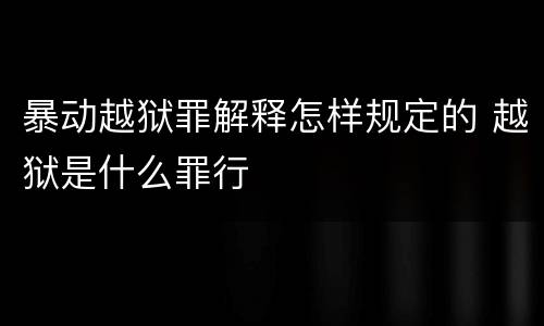 暴动越狱罪解释怎样规定的 越狱是什么罪行