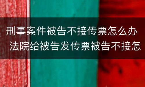 刑事案件被告不接传票怎么办 法院给被告发传票被告不接怎么办