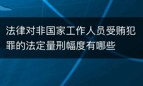 法律对非国家工作人员受贿犯罪的法定量刑幅度有哪些