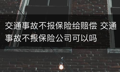 交通事故不报保险给赔偿 交通事故不报保险公司可以吗