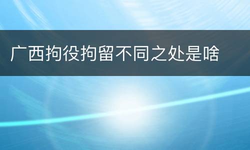 广西拘役拘留不同之处是啥