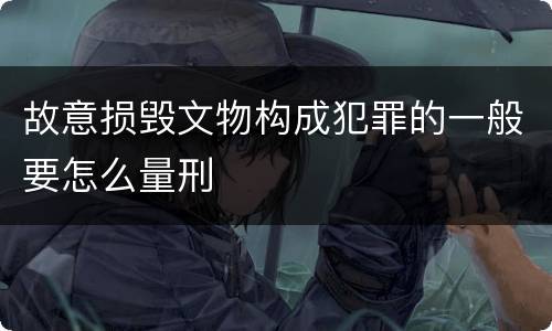 故意损毁文物构成犯罪的一般要怎么量刑