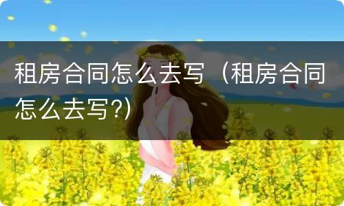 租房合同怎么去写（租房合同怎么去写?）
