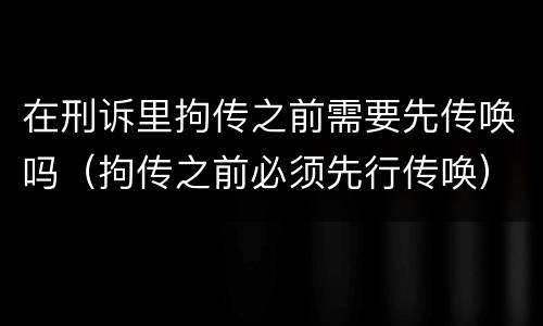 在刑诉里拘传之前需要先传唤吗（拘传之前必须先行传唤）