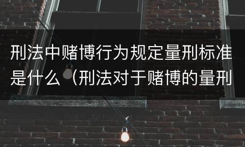 刑法中赌博行为规定量刑标准是什么（刑法对于赌博的量刑）