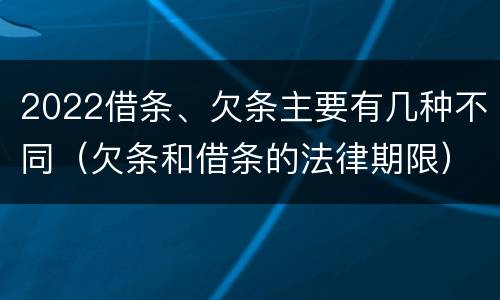 2022借条、欠条主要有几种不同（欠条和借条的法律期限）