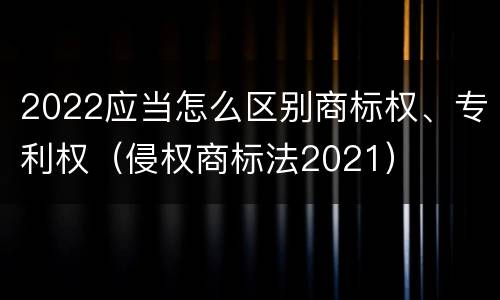 2022应当怎么区别商标权、专利权（侵权商标法2021）