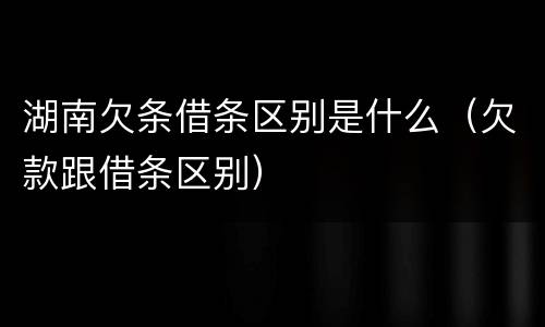 湖南欠条借条区别是什么（欠款跟借条区别）
