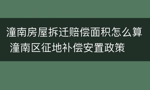 潼南房屋拆迁赔偿面积怎么算 潼南区征地补偿安置政策