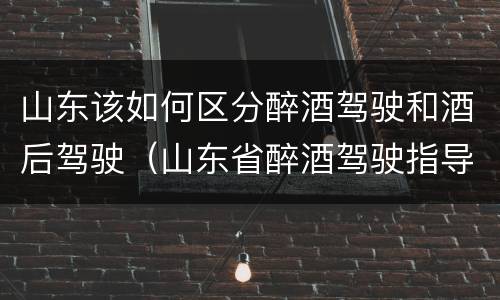 山东该如何区分醉酒驾驶和酒后驾驶（山东省醉酒驾驶指导意见）
