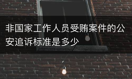 非国家工作人员受贿案件的公安追诉标准是多少