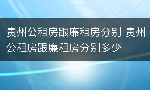 贵州公租房跟廉租房分别 贵州公租房跟廉租房分别多少