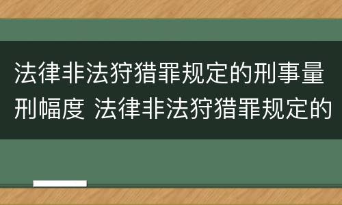 法律非法狩猎罪规定的刑事量刑幅度 法律非法狩猎罪规定的刑事量刑幅度为
