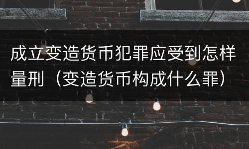 成立变造货币犯罪应受到怎样量刑（变造货币构成什么罪）