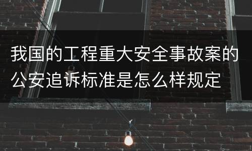 我国的工程重大安全事故案的公安追诉标准是怎么样规定