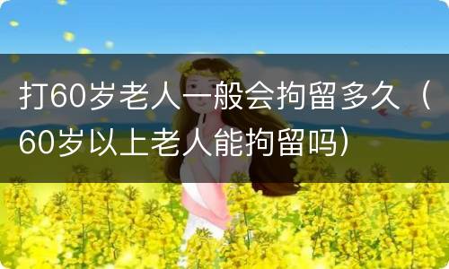 打60岁老人一般会拘留多久（60岁以上老人能拘留吗）