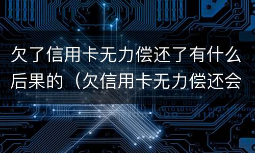 欠了信用卡无力偿还了有什么后果的（欠信用卡无力偿还会怎样）