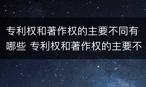 专利权和著作权的主要不同有哪些 专利权和著作权的主要不同有哪些