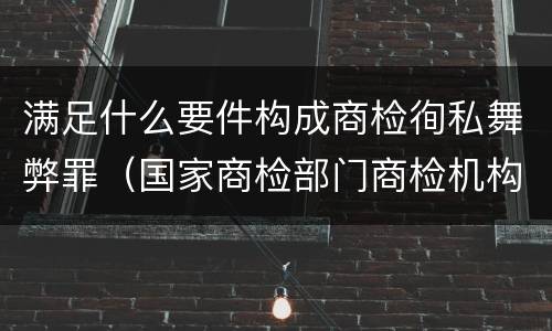 满足什么要件构成商检徇私舞弊罪（国家商检部门商检机构的工作人员徇私舞弊伪造检验结果）