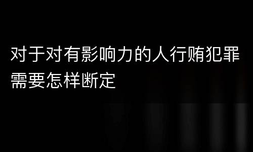 对于对有影响力的人行贿犯罪需要怎样断定