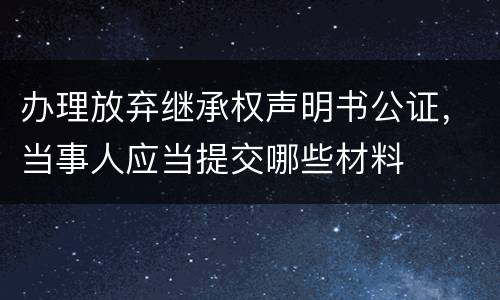 办理放弃继承权声明书公证，当事人应当提交哪些材料