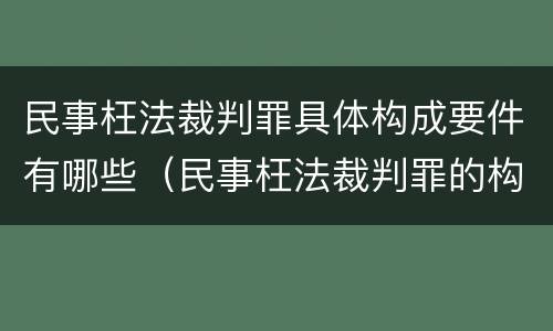 民事枉法裁判罪具体构成要件有哪些（民事枉法裁判罪的构成要件）