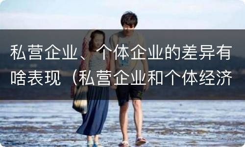 私营企业、个体企业的差异有啥表现（私营企业和个体经济的区别）