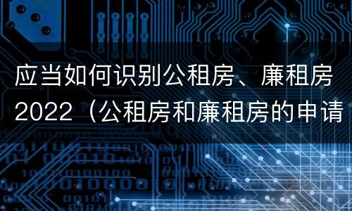 应当如何识别公租房、廉租房2022（公租房和廉租房的申请条件及流程）