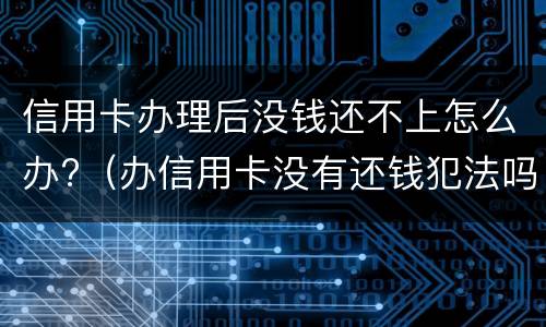 信用卡办理后没钱还不上怎么办?（办信用卡没有还钱犯法吗）