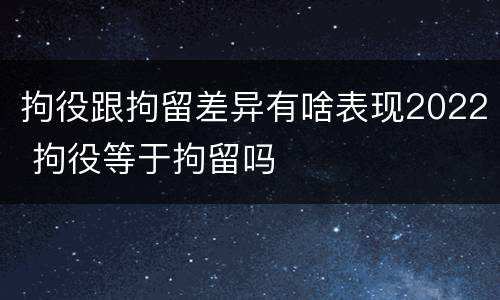 拘役跟拘留差异有啥表现2022 拘役等于拘留吗