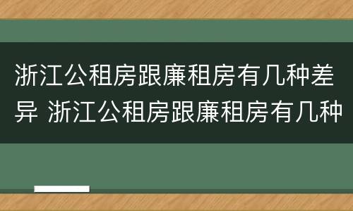 浙江公租房跟廉租房有几种差异 浙江公租房跟廉租房有几种差异吗